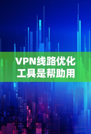 VPN线路优化工具是帮助用户在使用VPN服务时优化网络性能和安全性的工具。以下是一些推荐的VPN线路优化工具，供您参考