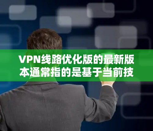 VPN线路优化版的最新版本通常指的是基于当前技术的VPN解决方案，旨在提升速度、增强安全性并兼容更多设备和网络。以下是一些可能的VPN线路优化版本的特性
