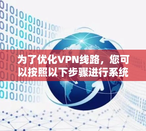 为了优化VPN线路,您可以按照以下步骤进行系统化的学习和实践 为了优化VPN线路,您可以按照以下步骤进行系统化的学习和实践