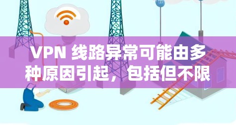VPN 线路异常可能由多种原因引起,包括但不限于以下情况 VPN 线路异常可能由多种原因引起,包括但不限于以下情况