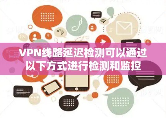 VPN线路延迟检测可以通过以下方式进行检测和监控 VPN线路延迟检测可以通过以下方式进行检测和监控