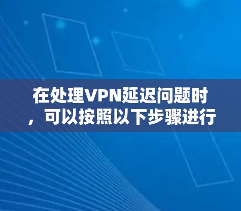 在处理VPN延迟问题时,可以按照以下步骤进行分析和解决 在处理VPN延迟问题时,可以按照以下步骤进行分析和解决
