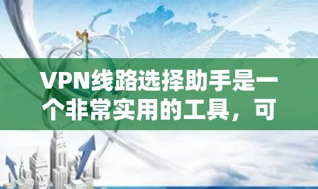 VPN线路选择助手是一个非常实用的工具，可以帮助用户快速找到适合自己的VPN服务。以下是一个详细的指南，帮助用户根据不同的需求进行选择