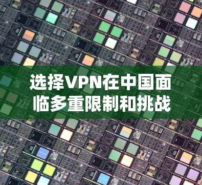 选择VPN在中国面临多重限制和挑战，以下是一步步的解决方案