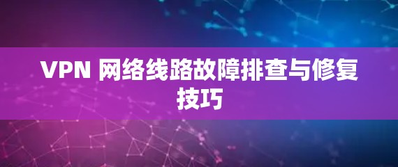 VPN 网络线路故障排查与修复技巧 VPN 网络线路故障排查与修复技巧