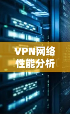 VPN网络性能分析,保障用户安全的关键要素 VPN网络性能分析,保障用户安全的关键要素
