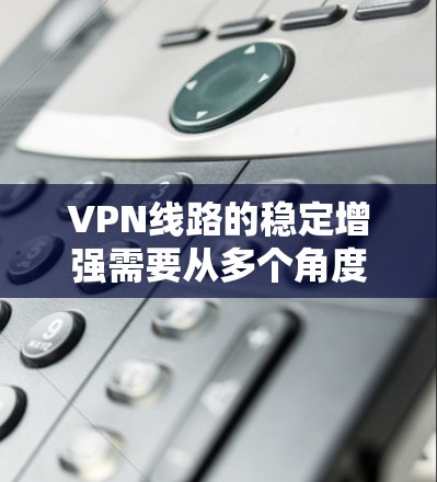 VPN线路的稳定增强需要从多个角度入手，以确保数据的安全、可靠和防护良好。以下是一些增强VPN线路稳定性的方法