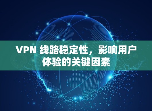 VPN 线路稳定性,影响用户体验的关键因素 VPN 线路稳定性,影响用户体验的关键因素