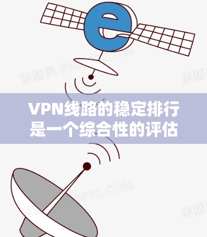 VPN线路的稳定排行是一个综合性的评估，需要综合考虑多个因素。以下是根据多个因素对VPN线路稳定排行的分析