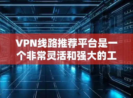 VPN线路推荐平台是一个非常灵活和强大的工具，可以帮助你访问很多网站和资源，同时也能更好地管理你的网络使用。以下是一些主要的VPN推荐平台，供您参考
