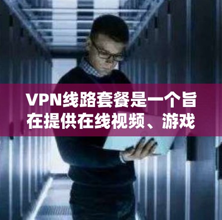 VPN线路套餐是一个旨在提供在线视频、游戏、娱乐等服务的网络解决方案。以下是对VPN线路套餐的系统性总结