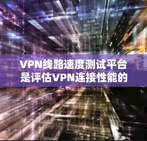 VPN线路速度测试平台是评估VPN连接性能的重要工具，帮助测试者了解网络的响应时间和数据传输效率。以下是关于这些测试平台的详细总结