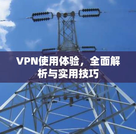 VPN使用体验，全面解析与实用技巧