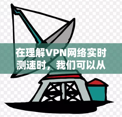 在理解VPN网络实时测速时，我们可以从以下几个方面进行分析