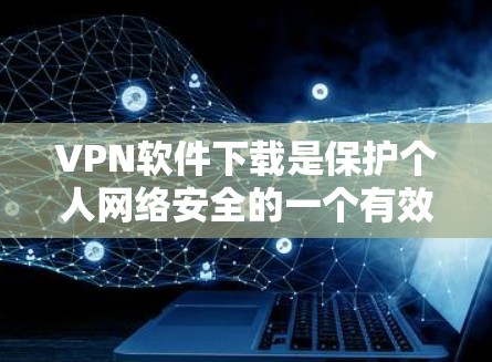 VPN软件下载是保护个人网络安全的一个有效手段,以下是详细的步骤和建议 VPN软件下载是保护个人网络安全的一个有效手段,以下是详细的步骤和建议
