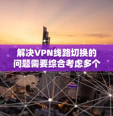 解决VPN线路切换的问题需要综合考虑多个因素,以下是一些建议 解决VPN线路切换的问题需要综合考虑多个因素,以下是一些建议