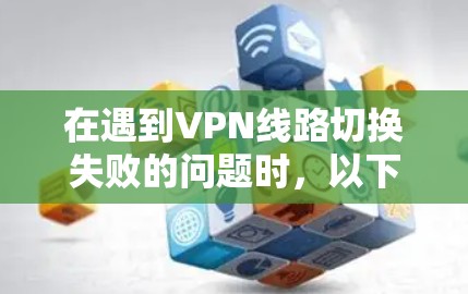 在遇到VPN线路切换失败的问题时,以下是一步步的解决方法 在遇到VPN线路切换失败的问题时,以下是一步步的解决方法