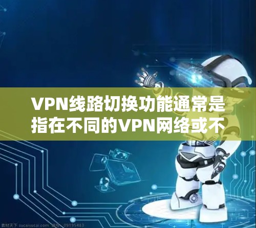 VPN线路切换功能通常是指在不同的VPN网络或不同的VPN服务之间切换的工具或方法。以下是关于VPN线路切换的一些关键点和操作步骤