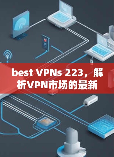 best VPNs 223，解析VPN市场的最新趋势与推荐
