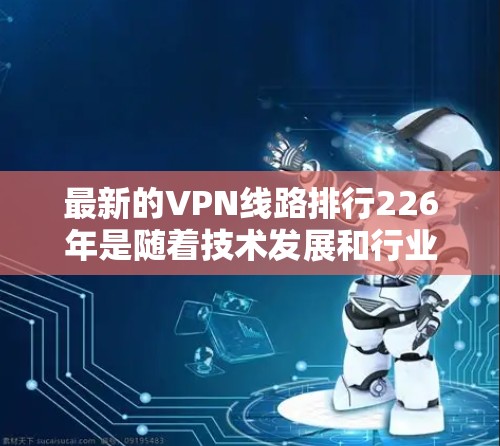 最新的VPN线路排行226年是随着技术发展和行业需求的不断变化而逐步完善的。以下是一些具有代表性的 VPN 网线推荐,涵盖根用户、企业用户、家庭用户以及多设备连接的场景 最新的VPN线路排行226年是随着技术发展和行业需求的不断变化而逐步完善的。以下是一些具有代表性的 VPN 网线推荐,涵盖根用户、企业用户、家庭用户以及多设备连接的场景