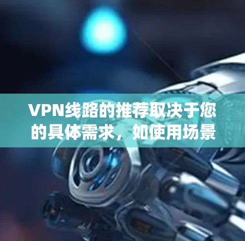 VPN线路的推荐取决于您的具体需求，如使用场景、安全性和质量等。以下是一些 commonly recommended VPN 线路推荐，分为国内和国外，供参考