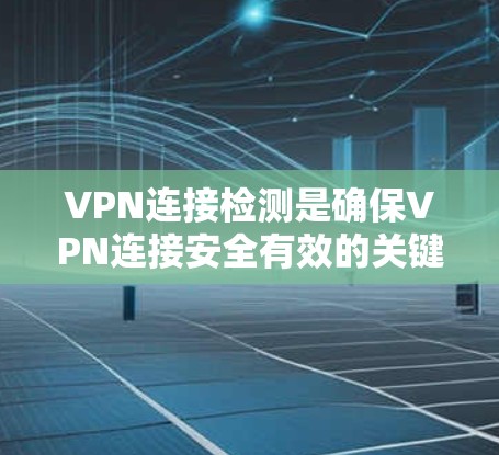 VPN连接检测是确保VPN连接安全有效的关键步骤，以下是详细的步骤指南