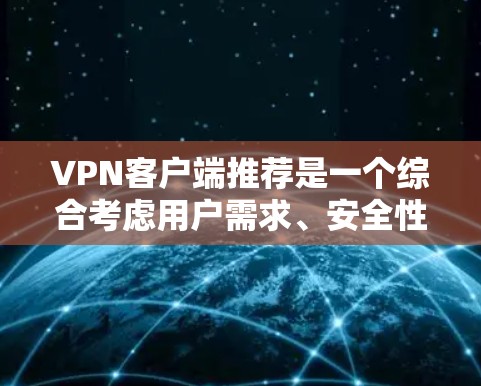 VPN客户端推荐是一个综合考虑用户需求、安全性和用户体验的过程，以下是详细的步骤和建议