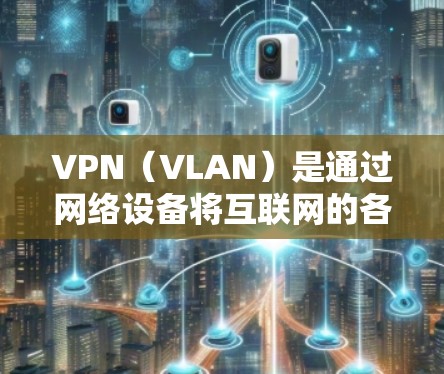 VPN（VLAN）是通过网络设备将互联网的各个地址和端口分组，允许用户访问其他网络地址和端口的网络服务。选择VPN时，需要考虑安全性和可靠性，避免选择不明朗的平台或服务