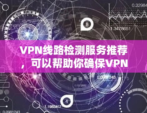 VPN线路检测服务推荐，可以帮助你确保VPN连接的安全性、稳定性以及网络环境的稳定。以下是一些推荐的VPN线路检测服务和工具