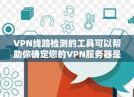 VPN线路检测的工具可以帮助你确定您的VPN服务器是否正常运行，避免因网络不稳定导致的安全问题。以下是一些常见的VPN线路检测工具