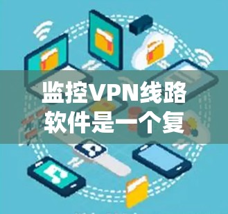 监控VPN线路软件是一个复杂的系统，旨在帮助用户更好地管理他们的VPN网络。以下是一个分步的解释