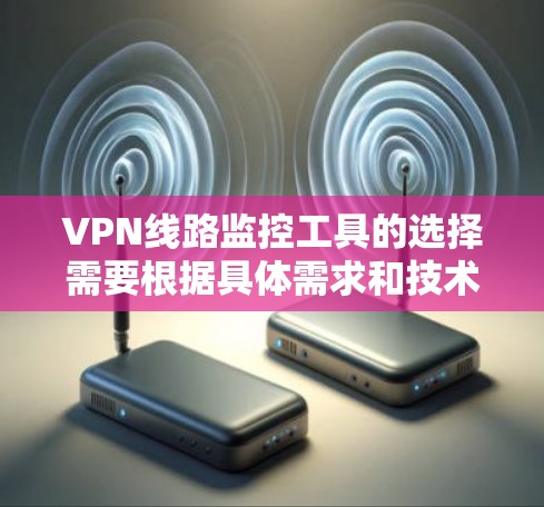 VPN线路监控工具的选择需要根据具体需求和技术环境来决定。以下是基于关键因素的综合建议