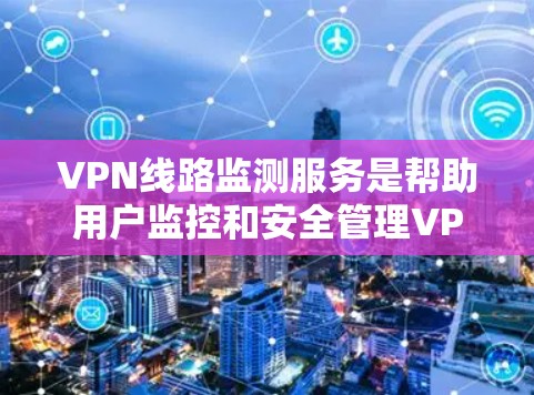 VPN线路监测服务是帮助用户监控和安全管理VPN网络环境的重要工具。以下是总结