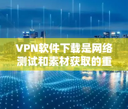 VPN软件下载是网络测试和素材获取的重要工具。以下是一些常见的VPN软件推荐，可以帮助您下载高速接入的VPN线路