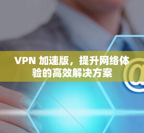 VPN 加速版，提升网络体验的高效解决方案