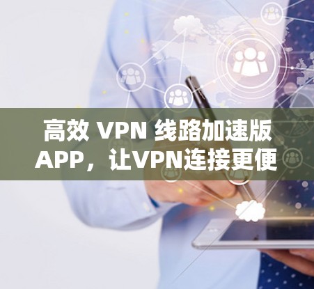 高效 VPN 线路加速版APP，让VPN连接更便捷！