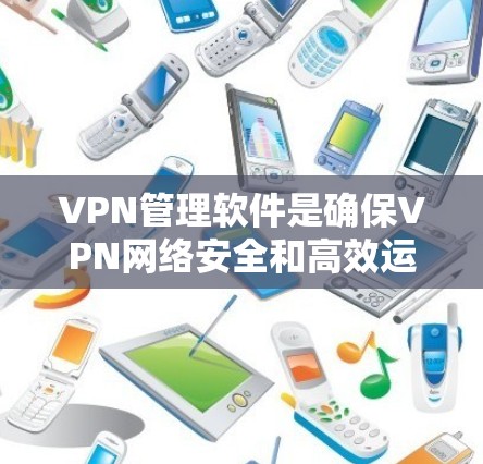 VPN管理软件是确保VPN网络安全和高效运行的重要工具。以下是对这些软件的详细总结和步骤指南