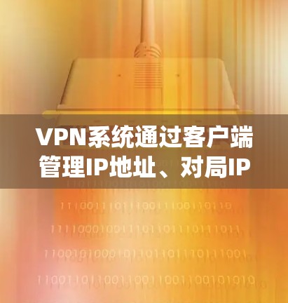 VPN系统通过客户端管理IP地址、对局IP、服务器端口和对局策略，确保安全和高效的数据传输。以下是对VPN客户端管理的详细指南