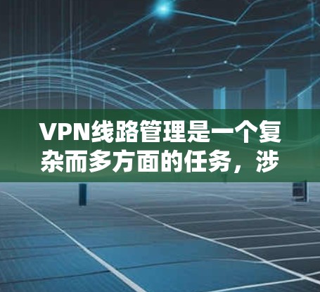 VPN线路管理是一个复杂而多方面的任务，涉及网络设备的配置、安全策略的制定以及网络环境的维护。以下是对VPN线路管理的一些总结和建议