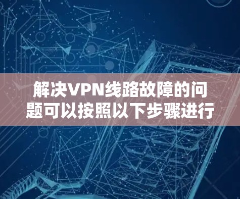 解决VPN线路故障的问题可以按照以下步骤进行