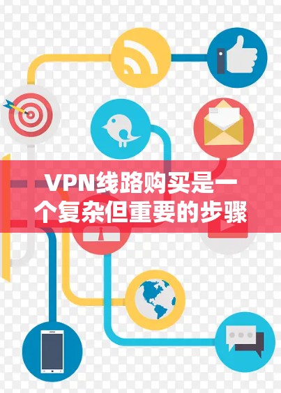 VPN线路购买是一个复杂但重要的步骤，涉及多个因素的综合考量。以下是详细的步骤指南，帮助您更好地理解和实施VPN购买计划